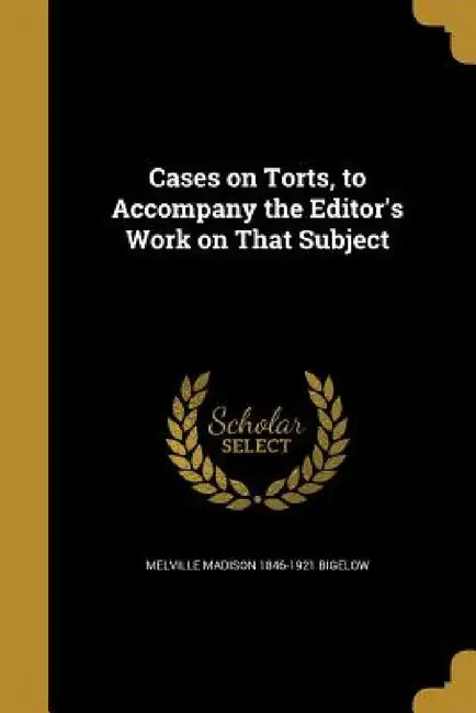 Cases on Torts, to Accompany the Editor's Work on That Subject by Melville Madison 1846-1921 Bigelow