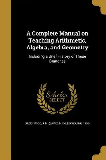 A Complete Manual on Teaching Arithmetic, Algebra, and Geometry by J. M. (James Mickleborough) Greenwood