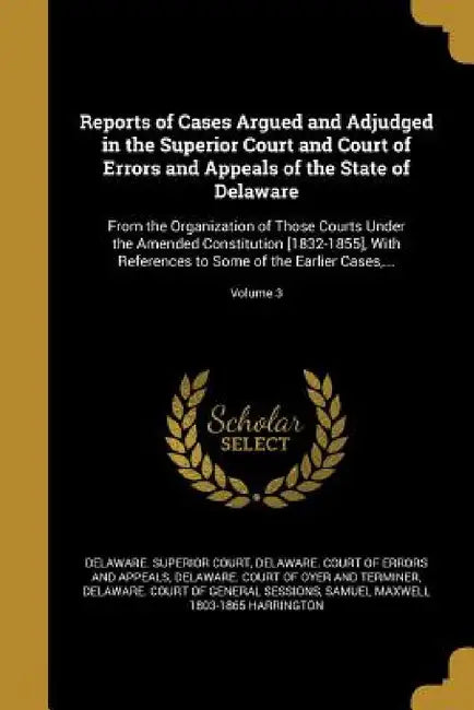 Reports of Cases Argued and Adjudged in the Superior Court and Court of Errors and Appeals of the State of Delaware: From the Organization of Those Co by Delaware Superior Court, Delaware Court of Errors and Appeals, Delaware Court of Oyer and Terminer