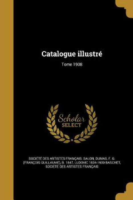Catalogue illustré; Tome 1908 by Société Des Artistes Français Salon, F. G. (François Guillaume) B. 1. Dumas, Ludovic 1834-1909 Baschet