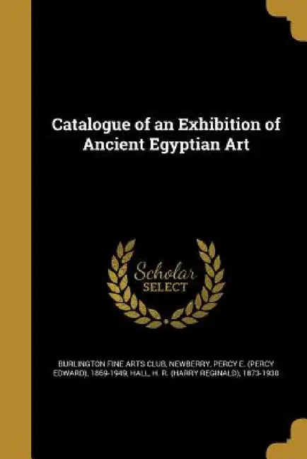 Catalogue of an Exhibition of Ancient Egyptian Art by Burlington Fine Arts Club, Percy E. (Percy Edward) 1869- Newberry, H. R. (Harry Reginald) 1873-1930 Hall