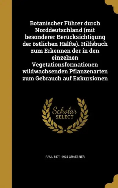 Botanischer Führer durch Norddeutschland (mit besonderer Berücksichtigung der östlichen Hälfte). Hilfsbuch zum Erkennen der in den einzelnen Vegetatio by Paul 1871-1933 Graebner