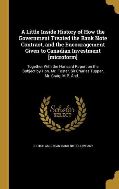 A Little Inside History of How the Government Treated the Bank Note Contract, and the Encouragement Given to Canadian Investment [microform]: Together by British American Bank Note Company