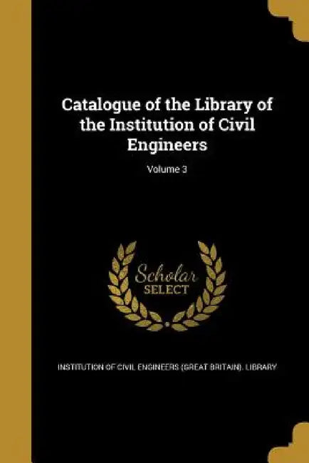 Catalogue of the Library of the Institution of Civil Engineers; Volume 3 by Institution of Civil Engineers (Great Br