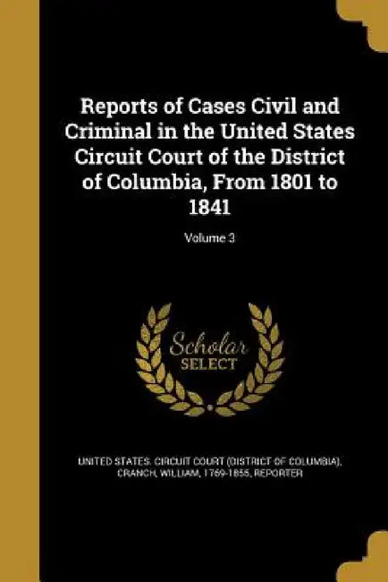 Reports of Cases Civil and Criminal in the United States Circuit Court of the District of Columbia, From 1801 to 1841; Volume 3 by United States Circuit Court (District O., William 1769-1855 Cranch