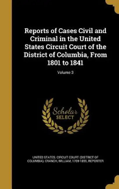 Reports of Cases Civil and Criminal in the United States Circuit Court of the District of Columbia, From 1801 to 1841; Volume 3 by United States Circuit Court (District O., William 1769-1855 Cranch