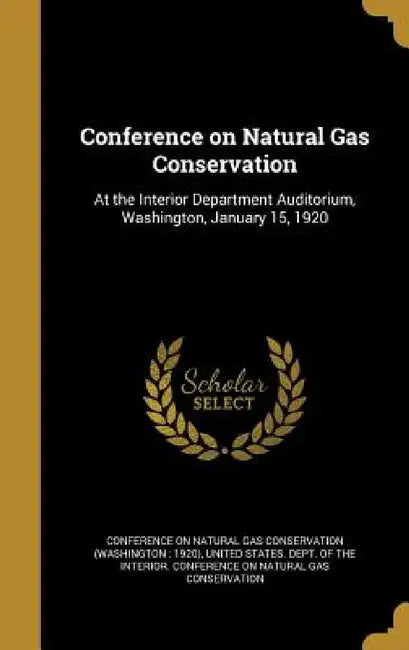 Conference on Natural Gas Conservation: At the Interior Department Auditorium, Washington, January 15, 1920 by Conference on Natural Gas Conservation (, United States Dept of the Interior Co