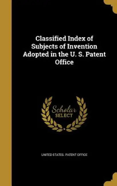 Classified Index of Subjects of Invention Adopted in the U. S. Patent Office by United States Patent Office