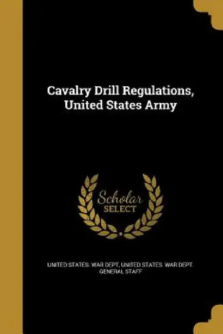 Cavalry Drill Regulations, United States Army by United States War Dept, United States War Dept General