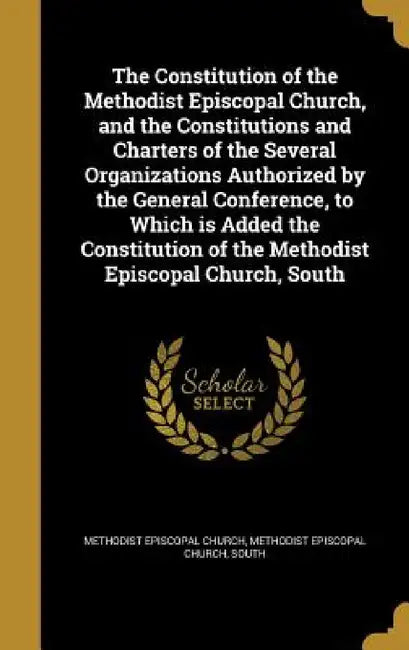 The Constitution of the Methodist Episcopal Church, and the Constitutions and Charters of the Several Organizations Authorized by the General Conferen by Methodist Episcopal Church, South Methodist Episcopal Church