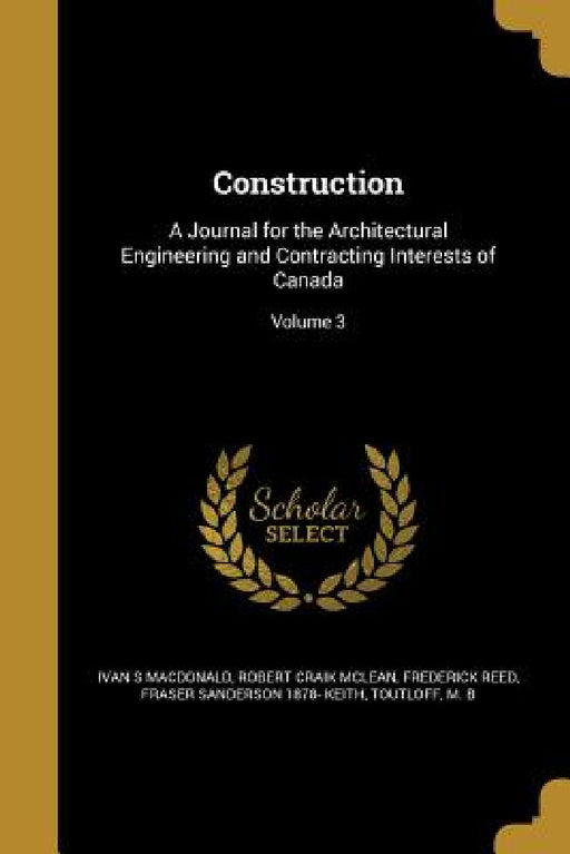 Construction: A Journal for the Architectural Engineering and Contracting Interests of Canada; Volume 3 by Ivan S. MacDonald, Robert Craik McLean, Frederick Reed