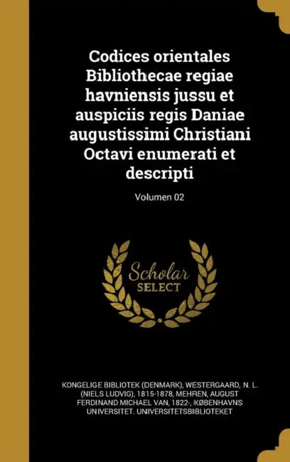 Codices orientales Bibliothecae regiae havniensis jussu et auspiciis regis Daniae augustissimi Christiani Octavi enumerati et descripti; Volumen 02 by Kongelige Bibliotek (Denmark), N. L. (Niels Ludvig) 1815- Westergaard, August Ferdinand Michael Van 18 Mehren