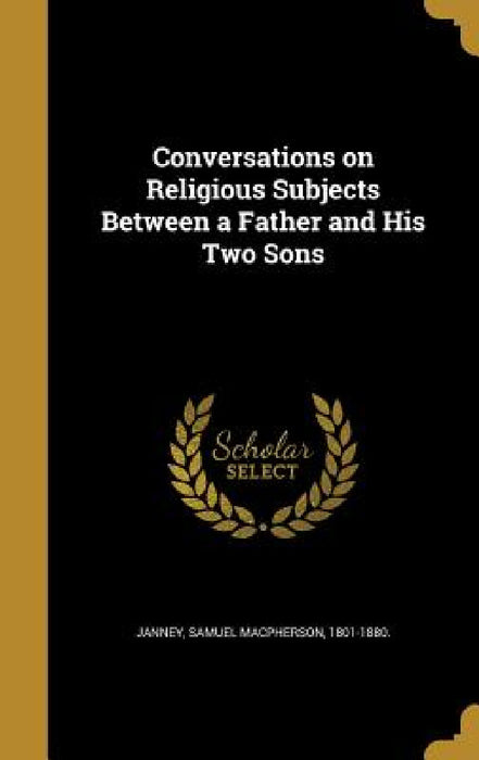 Conversations on Religious Subjects Between a Father and His Two Sons by Samuel MacPherson 1801-1880 Janney