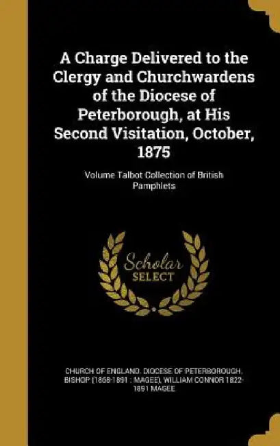 A Charge Delivered to the Clergy and Churchwardens of the Diocese of Peterborough, at His Second Visitation, October, 1875; Volume Talbot Collection o by Church of England Diocese of Peterborou, William Connor 1822-1891 Magee