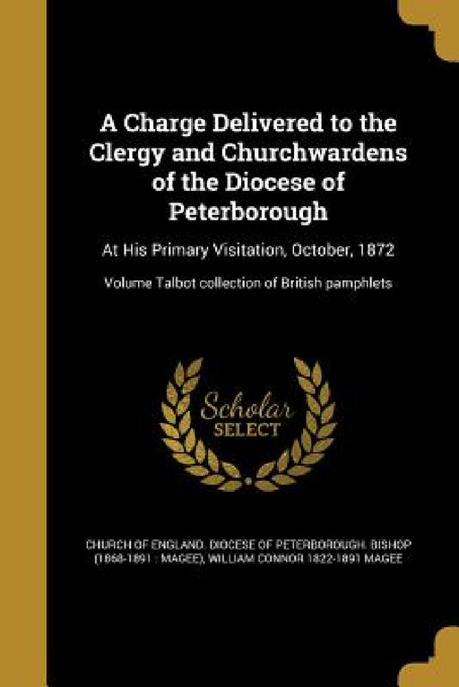 A Charge Delivered to the Clergy and Churchwardens of the Diocese of Peterborough: At His Primary Visitation, October, 1872; Volume Talbot collection by Church of England Diocese of Peterborou, William Connor 1822-1891 Magee