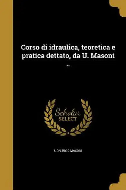 Corso di idraulica, teoretica e pratica dettato, da U. Masoni .. by Udalrigo Masoni