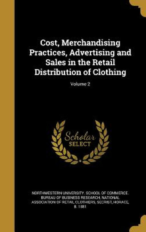 Cost, Merchandising Practices, Advertising and Sales in the Retail Distribution of Clothing; Volume 2 by Northwestern University School of Comme, National Association of Retail Clothiers, Horace B. 1881 Secrist