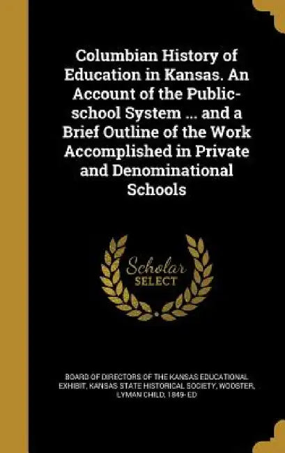 Columbian History of Education in Kansas. An Account of the Public-school System ... and a Brief Outline of the Work Accomplished in Private and Denom by Board of Directors of the Kansas Educati, Kansas State Historical Society, Lyman Child 1849- Ed Wooster