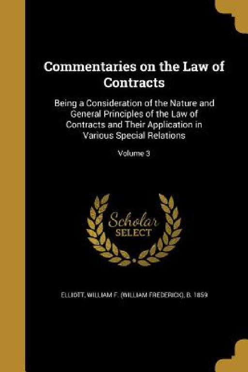 Commentaries on the Law of Contracts: Being a Consideration of the Nature and General Principles of the Law of Contracts and Their Application in Vari by William F. (William Frederick) Elliott