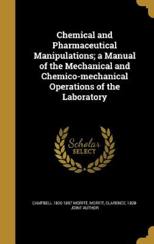 Chemical and Pharmaceutical Manipulations; a Manual of the Mechanical and Chemico-mechanical Operations of the Laboratory by Campbell 1820-1897 Morfit, Clarence 1828- Joint Author Morfit
