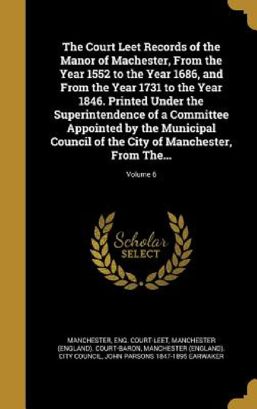 The Court Leet Records of the Manor of Machester, From the Year 1552 to the Year 1686, and From the Year 1731 to the Year 1846. Printed Under the Supe by Eng Court-Leet Manchester, Manchester (England) Court-Baron, Manchester (England) City Council