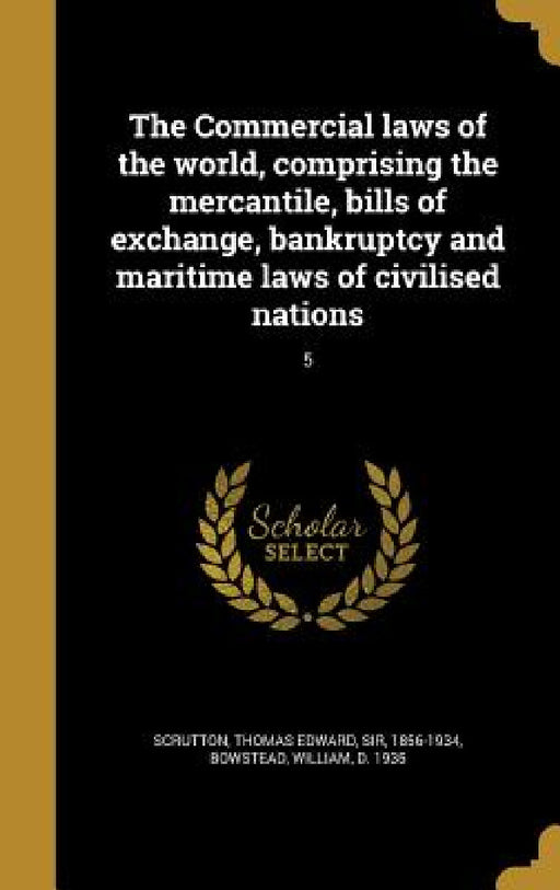 The Commercial laws of the world, comprising the mercantile, bills of exchange, bankruptcy and maritime laws of civilised nations; 5 by Thomas Edward Scrutton, William D. 1935 Bowstead