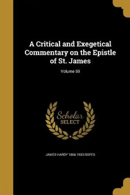 A Critical and Exegetical Commentary on the Epistle of St. James; Volume 59 by James Hardy 1866-1933 Ropes