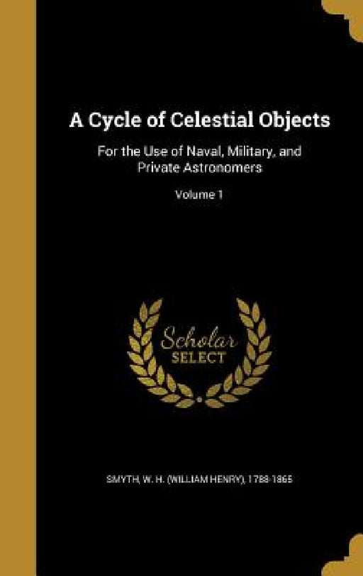 A Cycle of Celestial Objects: For the Use of Naval, Military, and Private Astronomers; Volume 1 by W. H. (William Henry) 1788-1865 Smyth