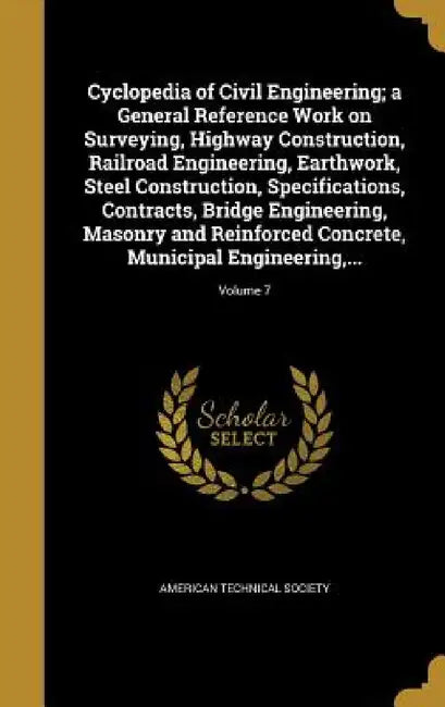Cyclopedia of Civil Engineering; a General Reference Work on Surveying, Highway Construction, Railroad Engineering, Earthwork, Steel Construction, Spe by American Technical Society