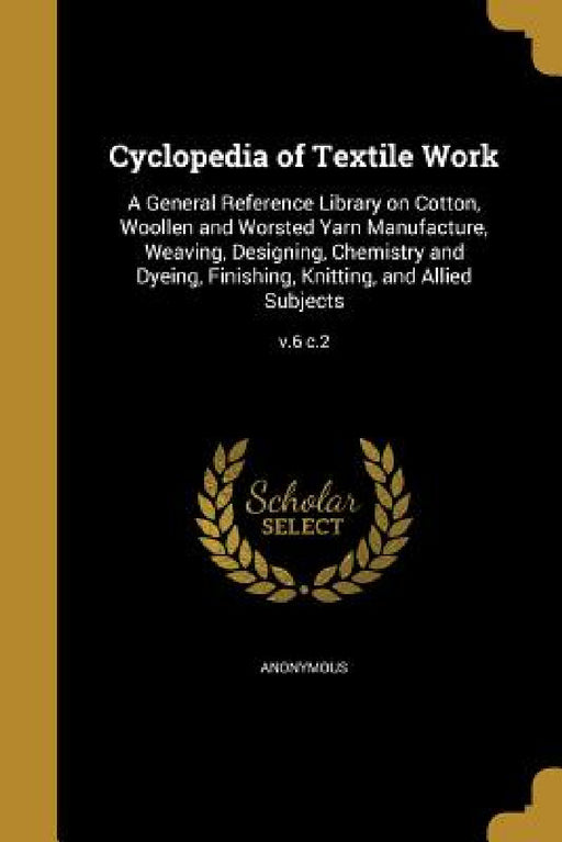 Cyclopedia of Textile Work: A General Reference Library on Cotton, Woollen and Worsted Yarn Manufacture, Weaving, Designing, Chemistry and Dyeing, by Anonymous