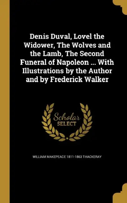 Denis Duval, Lovel the Widower, The Wolves and the Lamb, The Second Funeral of Napoleon ... With Illustrations by the Author and by Frederick Walker by William Makepeace 1811-1863 Thackeray