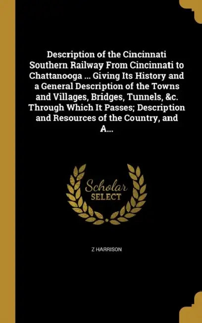 Description of the Cincinnati Southern Railway From Cincinnati to Chattanooga ... Giving Its History and a General Description of the Towns and Villag by Z. Harrison