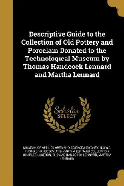 Descriptive Guide to the Collection of Old Pottery and Porcelain Donated to the Technological Museum by Thomas Handcock Lennard and Martha Lennard by Museum of Applied Arts and Sciences (Syd, Charles Laseron, Thomas Handcock Lennard