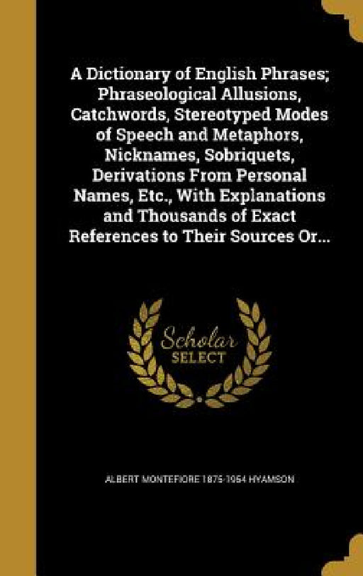 A Dictionary of English Phrases; Phraseological Allusions, Catchwords, Stereotyped Modes of Speech and Metaphors, Nicknames, Sobriquets, Derivations F by Albert Montefiore 1875-1954 Hyamson