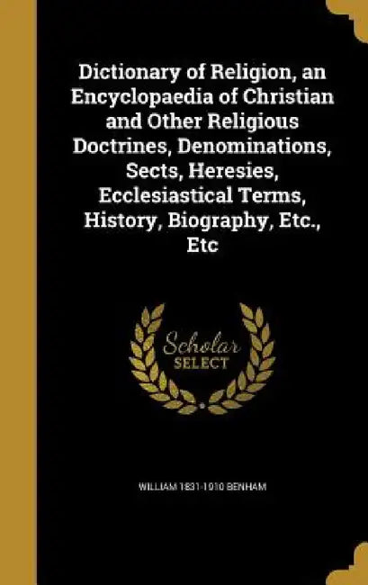 Dictionary of Religion, an Encyclopaedia of Christian and Other Religious Doctrines, Denominations, Sects, Heresies, Ecclesiastical Terms, History, Bi by William 1831-1910 Benham