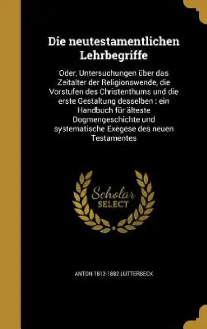 Die neutestamentlichen Lehrbegriffe: Oder, Untersuchungen über das Zeitalter der Religionswende, die Vorstufen des Christenthums und die erste Gestalt by Anton 1812-1882 Lutterbeck