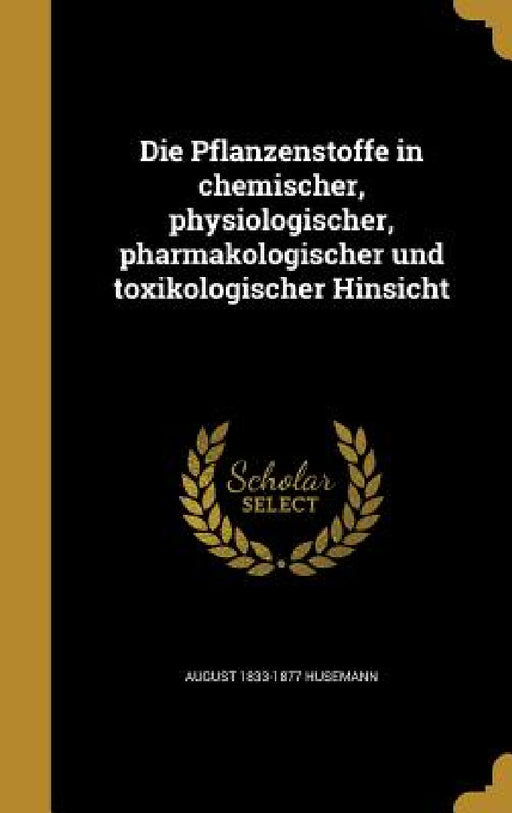 Die Pflanzenstoffe in chemischer, physiologischer, pharmakologischer und toxikologischer Hinsicht by August 1833-1877 Husemann