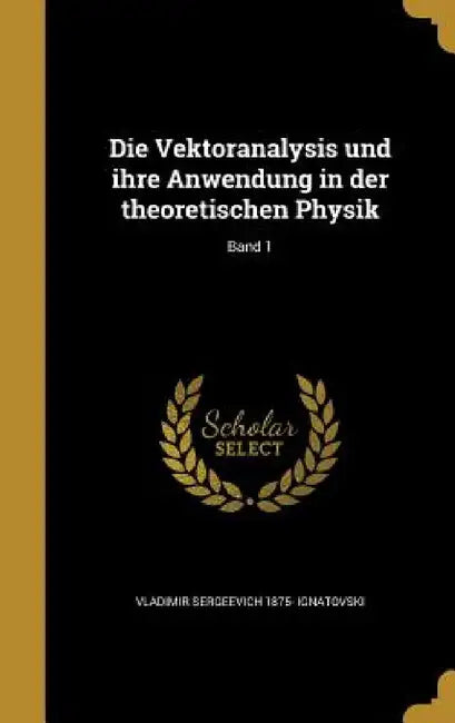 Die Vektoranalysis und ihre Anwendung in der theoretischen Physik; Band 1 by Vladimir Sergeevich 1875- Ignatovski