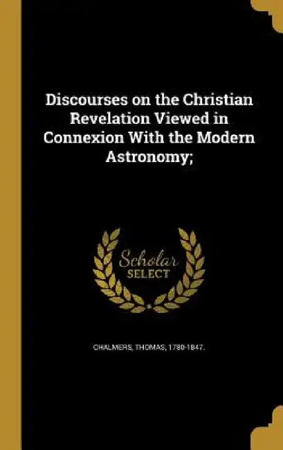 Discourses on the Christian Revelation Viewed in Connexion With the Modern Astronomy; by Thomas 1780-1847 Chalmers