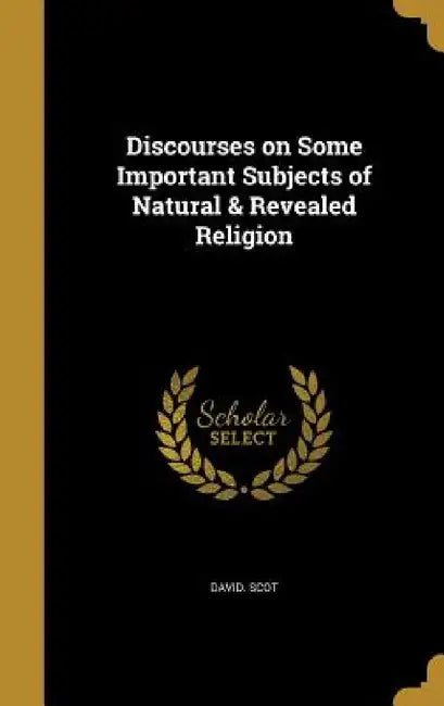 Discourses on Some Important Subjects of Natural & Revealed Religion by David Scot