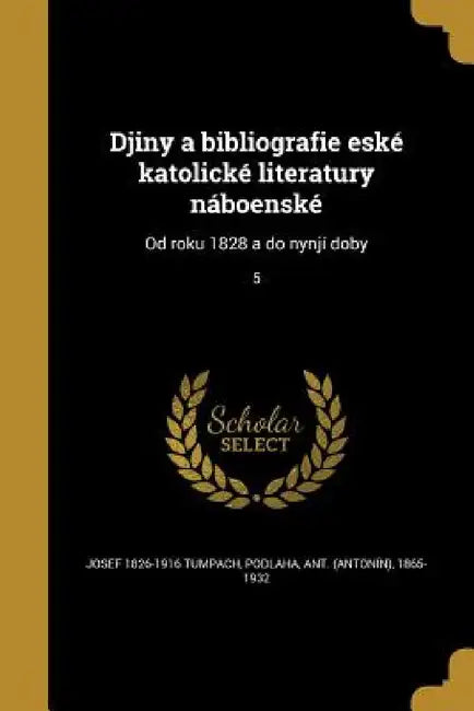 Djiny a bibliografie eské katolické literatury náboenské: Od roku 1828 a do nynjí doby; 5 by Josef 1826-1916 Tumpach, Ant (Antonín) 1865-1932 Podlaha