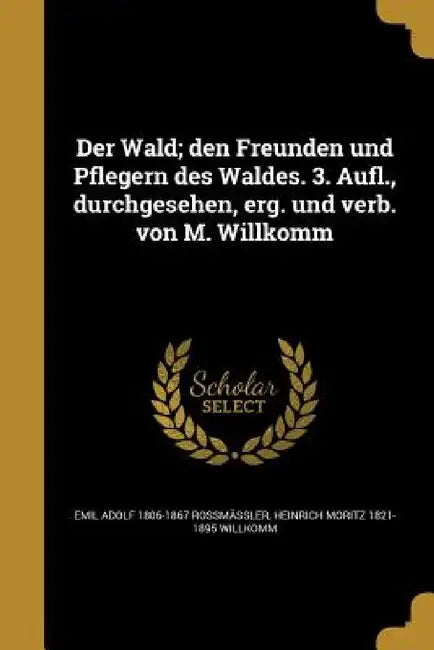 Der Wald; den Freunden und Pflegern des Waldes. 3. Aufl., durchgesehen, erg. und verb. von M. Willkomm by Emil Adolf 1806-1867 Rossmässler, Heinrich Moritz 1821-1895 Willkomm