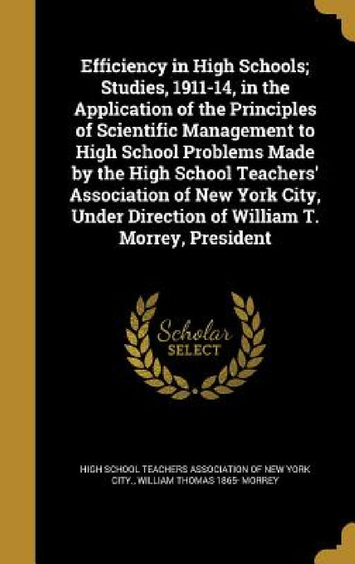 Efficiency in High Schools; Studies, 1911-14, in the Application of the Principles of Scientific Management to High School Problems Made by the High S by High School Teachers Association of New, William Thomas 1865- Morrey