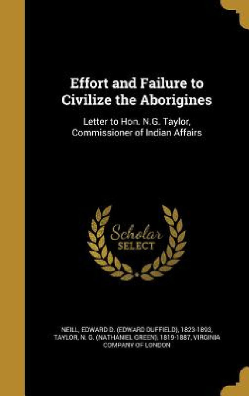 Effort and Failure to Civilize the Aborigines: Letter to Hon. N.G. Taylor, Commissioner of Indian Affairs by Edward D. (Edward Duffield) 1823 Neill, N. G. (Nathaniel Green) 1819-18 Taylor, Virginia Company of London