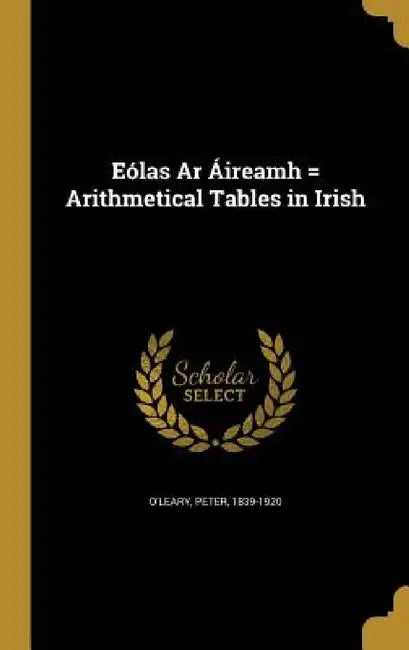 Eólas Ar Áireamh = Arithmetical Tables in Irish by Peter 1839-1920 O'Leary