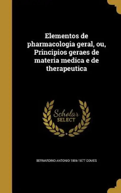 Elementos de pharmacologia geral, ou, Principios geraes de materia medica e de therapeutica by Bernardino Antonio 1806-1877 Gomes
