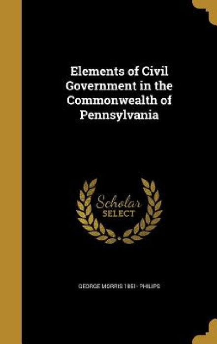 Elements of Civil Government in the Commonwealth of Pennsylvania by George Morris 1851- Philips
