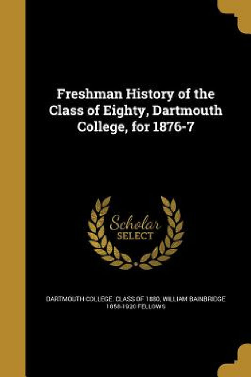 Freshman History of the Class of Eighty, Dartmouth College, for 1876-7 by Dartmouth College Class of 1880, William Bainbridge 1858-1920 Fellows