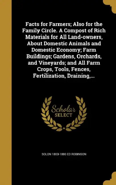 Facts for Farmers; Also for the Family Circle. A Compost of Rich Materials for All Land-owners, About Domestic Animals and Domestic Economy; Farm Buil by Solon 1803-1880 Ed Robinson