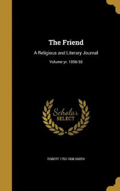 The Friend: A Religious and Literary Journal; Volume yr. 1856-58 by Robert 1752-1838 Smith